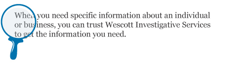 When you need specific information about an individual or business, you can trust Wescott Investigative Services to get the information you need.