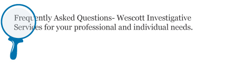 Frequently Asked Questions- Wescott Investigative Services for your professional and individual needs.